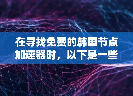 在寻找免费的韩国节点加速器时,以下是一些建议和注意事项 在寻找免费的韩国节点加速器时,以下是一些建议和注意事项