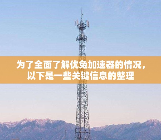 为了全面了解优兔加速器的情况,以下是一些关键信息的整理 为了全面了解优兔加速器的情况,以下是一些关键信息的整理