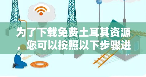 为了下载免费土耳其资源,您可以按照以下步骤进行 为了下载免费土耳其资源,您可以按照以下步骤进行