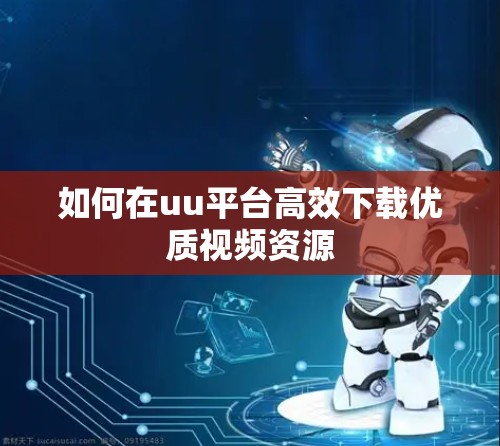 如何在uu平台高效下载优质视频资源