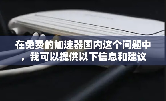 在免费的加速器国内这个问题中,我可以提供以下信息和建议 在免费的加速器国内这个问题中,我可以提供以下信息和建议