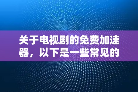 关于电视剧的免费加速器,以下是一些常见的加速器类型和推荐方法 关于电视剧的免费加速器,以下是一些常见的加速器类型和推荐方法