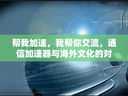 帮我加速,我帮你交流,通信加速器与海外文化的对话 帮我加速,我帮你交流,通信加速器与海外文化的对话