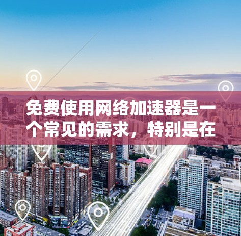 免费使用网络加速器是一个常见的需求，特别是在互联网速度较慢的情况下。以下是几个推荐的免费网络加速器，并提供了一些使用方法和注意事项
