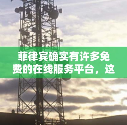菲律宾确实有许多免费的在线服务平台,这些平台可以帮助用户进行基本的网络和数据访问。以下是一些菲律宾免费的在线服务 菲律宾确实有许多免费的在线服务平台,这些平台可以帮助用户进行基本的网络和数据访问。以下是一些菲律宾免费的在线服务