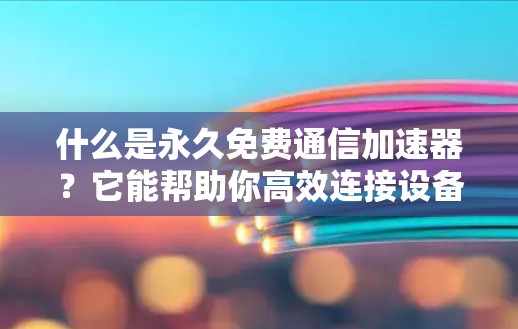 什么是永久免费通信加速器?它能帮助你高效连接设备,实时传输数据! 什么是永久免费通信加速器?它能帮助你高效连接设备,实时传输数据!