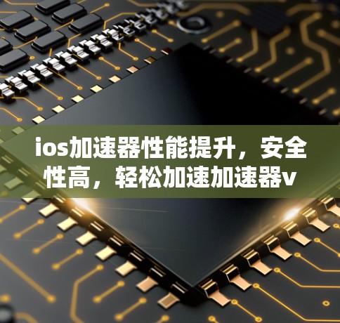 ios加速器性能提升，安全性高，轻松加速加速器v