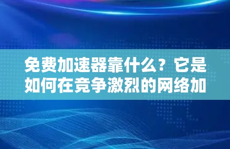 免费加速器靠什么？它是如何在竞争激烈的网络加速市场中脱颖而出的？