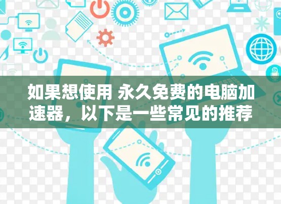 如果想使用 永久免费的电脑加速器,以下是一些常见的推荐 如果想使用 永久免费的电脑加速器,以下是一些常见的推荐