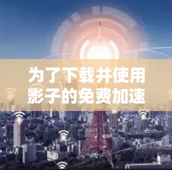 为了下载并使用影子的免费加速器,您可以按照以下步骤进行操作 为了下载并使用影子的免费加速器,您可以按照以下步骤进行操作