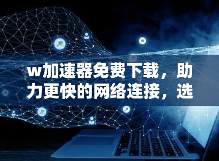 w加速器免费下载,助力更快的网络连接,选择适合你的工具 w加速器免费下载,助力更快的网络连接,选择适合你的工具