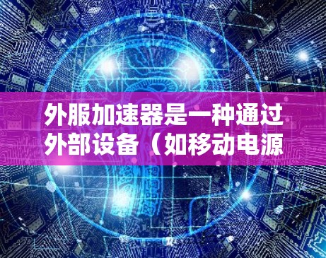 外服加速器是一种通过外部设备（如移动电源线、外置电源适配器等）模拟手机网络的加速器，通常用于提升手机的性能，尤其是在使用外置电源的情况下。以下是关于外服免费加速器的详细指南