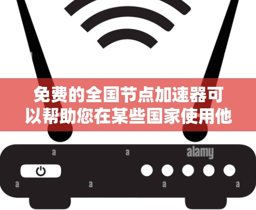 免费的全国节点加速器可以帮助您在某些国家使用他们的网络服务时，无需使用本地设备。以下是一些免费的全国节点加速器列表，供您参考