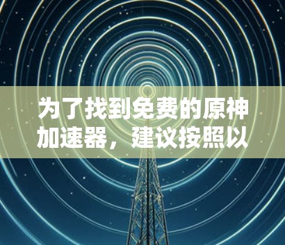 为了找到免费的原神加速器,建议按照以下步骤操作 为了找到免费的原神加速器,建议按照以下步骤操作