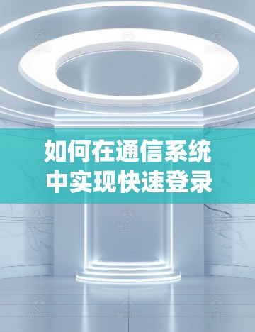 如何在通信系统中实现快速登录，免费加速器的高效使用