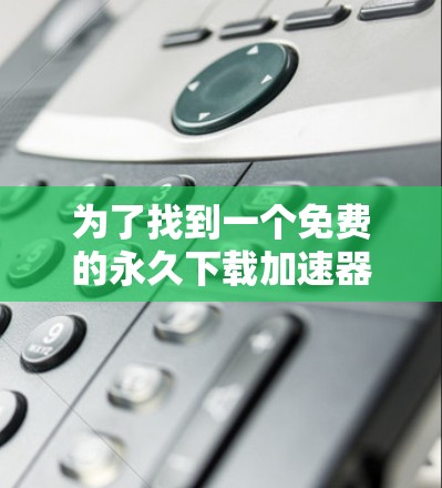 为了找到一个免费的永久下载加速器,以下是一些可行的解决方案 为了找到一个免费的永久下载加速器,以下是一些可行的解决方案