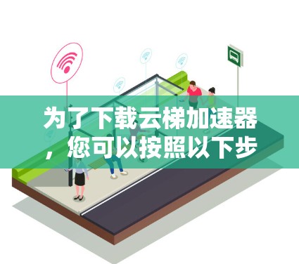 为了下载云梯加速器,您可以按照以下步骤进行操作 为了下载云梯加速器,您可以按照以下步骤进行操作