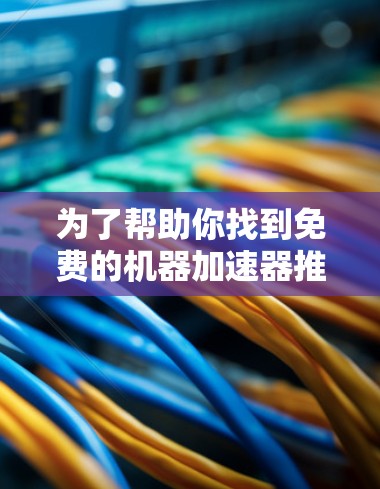 为了帮助你找到免费的机器加速器推荐,以下是一些可靠的选择和建议 为了帮助你找到免费的机器加速器推荐,以下是一些可靠的选择和建议
