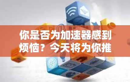 你是否为加速器感到烦恼?今天将为你推荐一个超值免费加速器 你是否为加速器感到烦恼?今天将为你推荐一个超值免费加速器