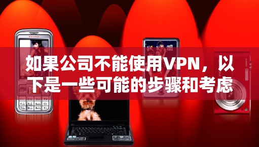 如果公司不能使用VPN,以下是一些可能的步骤和考虑 如果公司不能使用VPN,以下是一些可能的步骤和考虑