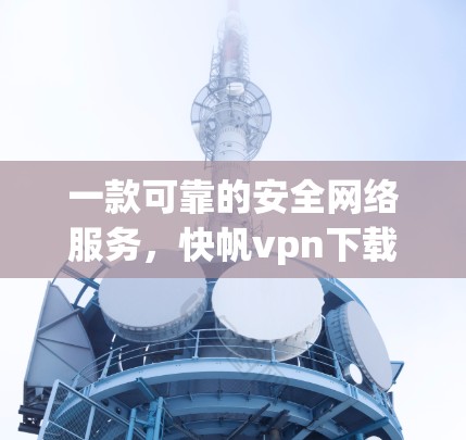 一款可靠的安全网络服务,快帆vpn下载 一款可靠的安全网络服务,快帆vpn下载