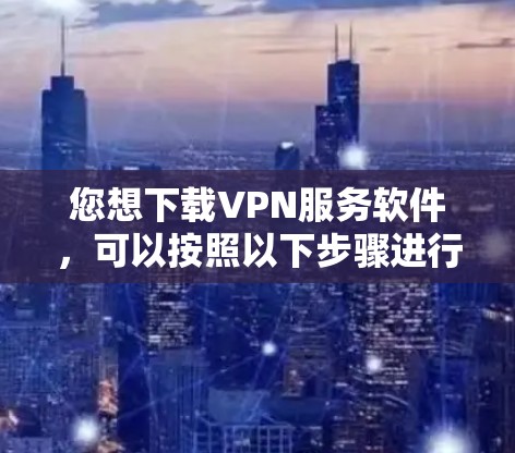 您想下载VPN服务软件，可以按照以下步骤进行