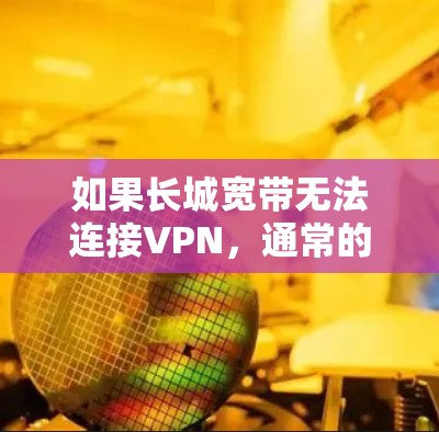 如果长城宽带无法连接VPN,通常的原因可能包括以下几点 如果长城宽带无法连接VPN,通常的原因可能包括以下几点