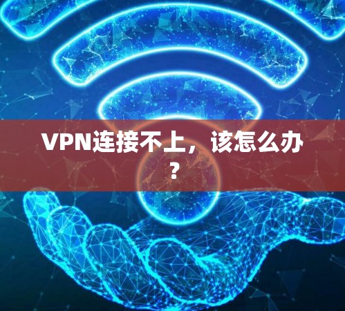 VPN连接不上,该怎么办? VPN连接不上,该怎么办?