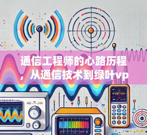 通信工程师的心路历程,从通信技术到绿叶vpn的创新之路 通信工程师的心路历程,从通信技术到绿叶vpn的创新之路
