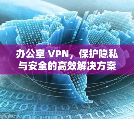 办公室 VPN,保护隐私与安全的高效解决方案 办公室 VPN,保护隐私与安全的高效解决方案