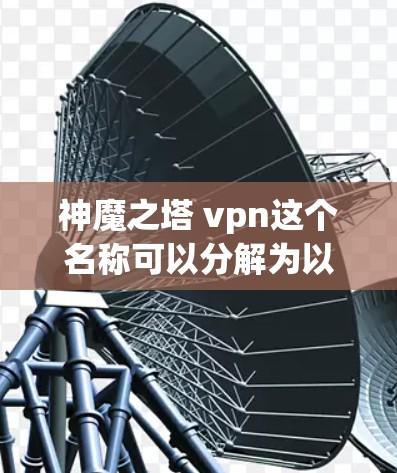 神魔之塔 vpn这个名称可以分解为以下几个部分来理解 神魔之塔 vpn这个名称可以分解为以下几个部分来理解