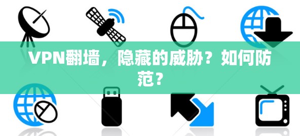 VPN翻墙,隐藏的威胁?如何防范? VPN翻墙,隐藏的威胁?如何防范?