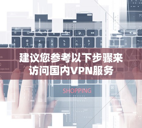 建议您参考以下步骤来访问国内VPN服务 建议您参考以下步骤来访问国内VPN服务
