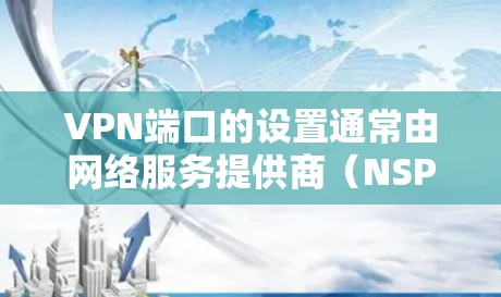 VPN端口的设置通常由网络服务提供商(NSP)或VPN服务器负责管理。端口的大小和位置取决于具体的VPN协议和服务器规模。以下是一些常见端口的范围 VPN端口的设置通常由网络服务提供商(NSP)或VPN服务器负责管理。端口的大小和位置取决于具体的VPN协议和服务器规模。以下是一些常见端口的范围