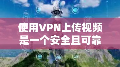 使用VPN上传视频是一个安全且可靠的方法，以下是一步步的指南
