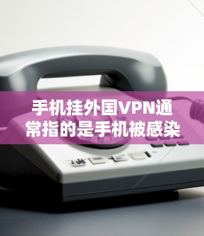 手机挂外国VPN通常指的是手机被感染了来自国外的VPN服务，导致无法正常使用或被恶意软件攻击。这种情况通常发生在以下几个方面
