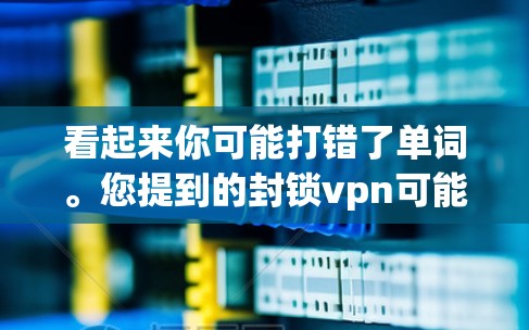 看起来你可能打错了单词。您提到的封锁vpn可能是VPN（Vpn）的误写，或者您是在询问一个特定的VPN服务被封锁的原因