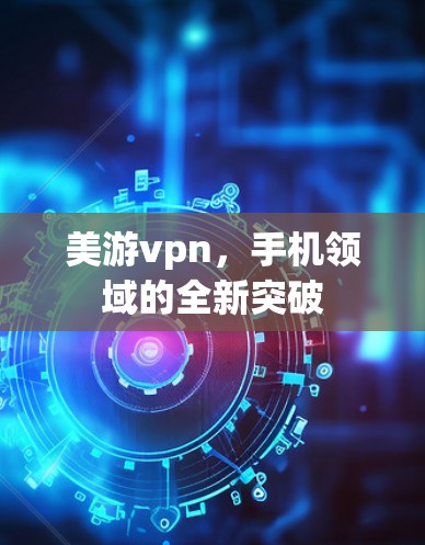 美游vpn,手机领域的全新突破 美游vpn,手机领域的全新突破