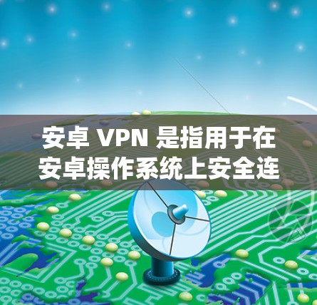 安卓 VPN 是指用于在安卓操作系统上安全连接到互联网的VPN工具。它通过加密技术确保用户的数据在传输过程中不会被泄露或篡改 安卓 VPN 是指用于在安卓操作系统上安全连接到互联网的VPN工具。它通过加密技术确保用户的数据在传输过程中不会被泄露或篡改