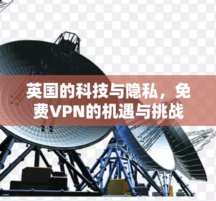 英国的科技与隐私,免费VPN的机遇与挑战 英国的科技与隐私,免费VPN的机遇与挑战
