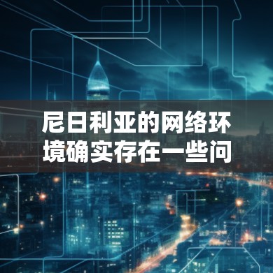尼日利亚的网络环境确实存在一些问题,以下是一些可能的原因 尼日利亚的网络环境确实存在一些问题,以下是一些可能的原因
