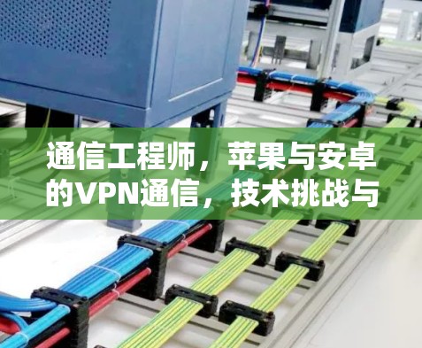 通信工程师,苹果与安卓的VPN通信,技术挑战与解决方案 通信工程师,苹果与安卓的VPN通信,技术挑战与解决方案