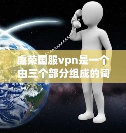 虚荣国服vpn是一个由三个部分组成的词组，分别指的是虚荣心、国服和VPN。以下是对这个词组的详细分析