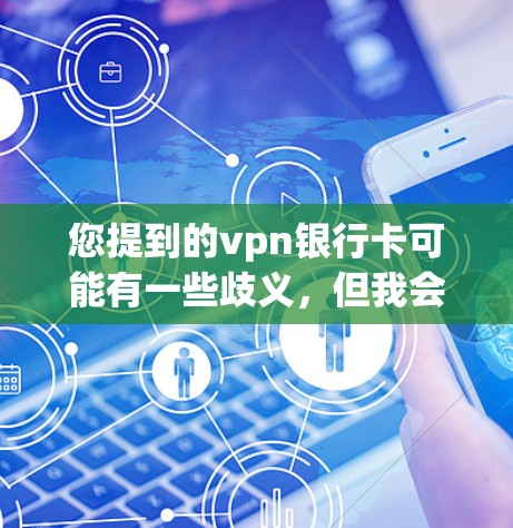 您提到的vpn银行卡可能有一些歧义，但我会假设您指的是VPN（VPN）账户或如何使用VPN连接银行账户。VPN是一种安全的网络连接技术，通常用于在线支付、在线购物、文件传输或在线访问银行账户等