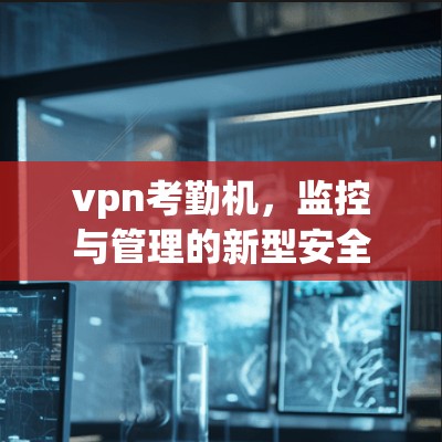 vpn考勤机，监控与管理的新型安全工具