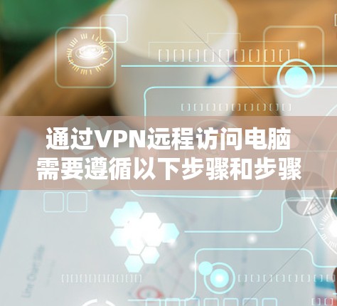 通过VPN远程访问电脑需要遵循以下步骤和步骤,帮助你顺利进行 通过VPN远程访问电脑需要遵循以下步骤和步骤,帮助你顺利进行