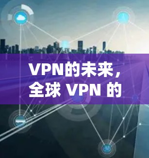 VPN的未来,全球 VPN 的现状与未来发展方向 VPN的未来,全球 VPN 的现状与未来发展方向