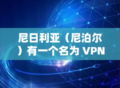 尼日利亚（尼泊尔）有一个名为 VPNs 的项目，它允许用户访问尼泊尔的网络服务。尼泊尔的互联网是开放的，因此大多数国家的VPN服务都可以访问尼泊尔的互联网