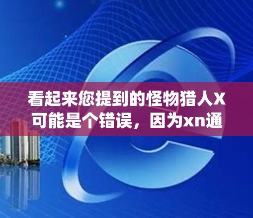看起来您提到的怪物猎人X可能是个错误,因为xn通常与VPN(Internet Exchange)相关,而怪物猎人X是一个非常著名的游戏,由原班人马续作 看起来您提到的怪物猎人X可能是个错误,因为xn通常与VPN(Internet Exchange)相关,而怪物猎人X是一个非常著名的游戏,由原班人马续作
