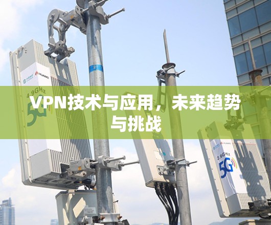 VPN技术与应用,未来趋势与挑战 VPN技术与应用,未来趋势与挑战